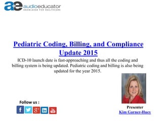 Pediatric Coding, Billing, and Compliance
Update 2015
Presenter
Kim Garner-Huey
Follow us :
ICD-10 launch date is fast-approaching and thus all the coding and
billing system is being updated. Pediatric coding and billing is also being
updated for the year 2015.
 