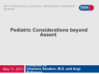 2 0 11 P E D I AT R I C C L I N I C A L R E S E A R C H W E B I N A R
SERIES




      Pediatric Considerations beyond
                  Assent




             Presented by
May 11, 2011 Charlene Sanders, M.D. and Angi
             Robinson
 