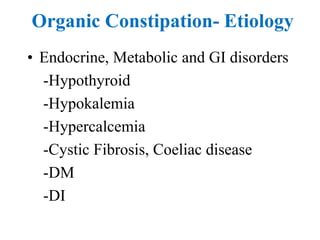 Organic Constipation- Etiology
• Endocrine, Metabolic and GI disorders
-Hypothyroid
-Hypokalemia
-Hypercalcemia
-Cystic Fibrosis, Coeliac disease
-DM
-DI
 