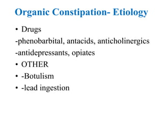 Organic Constipation- Etiology
• Drugs
-phenobarbital, antacids, anticholinergics
-antidepressants, opiates
• OTHER
• -Botulism
• -lead ingestion
 