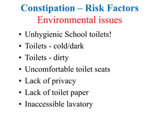 Constipation – Risk Factors
Environmental issues
• Unhygienic School toilets!
• Toilets - cold/dark
• Toilets - dirty
• Uncomfortable toilet seats
• Lack of privacy
• Lack of toilet paper
• Inaccessible lavatory
 