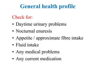 General health profile
Check for:
• Daytime urinary problems
• Nocturnal enuresis
• Appetite / approximate fibre intake
• Fluid intake
• Any medical problems
• Any current medication
 