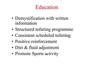 Education
• Demystification with written
information
• Structured toileting programme
• Consistent scheduled toileting
• Positive reinforcement
• Diet & fluid adjustment
• Promote Sports activity
 
