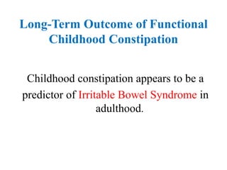Long-Term Outcome of Functional
Childhood Constipation
Childhood constipation appears to be a
predictor of Irritable Bowel Syndrome in
adulthood.
 