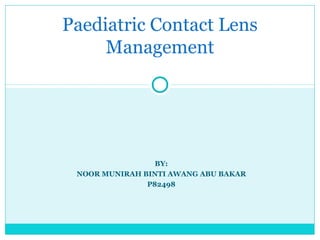 BY:
NOOR MUNIRAH BINTI AWANG ABU BAKAR
P82498
Paediatric Contact Lens
Management
 