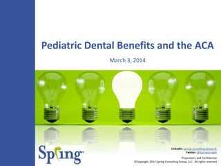 Pediatric Dental Benefits and the ACA
March 3, 2014

LinkedIn: spring-consulting-group-llc
Twitter: @SpringsInsight
Proprietary and Confidential
©Copyright 2014 Spring Consulting Group, LLC. All rights reserved

 