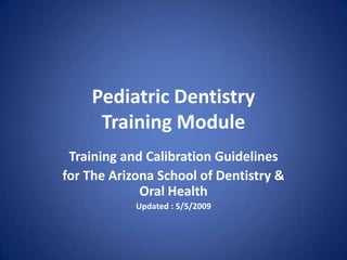 Pediatric Dentistry
     Training Module
 Training and Calibration Guidelines
for The Arizona School of Dentistry &
             Oral Health
            Updated : 5/5/2009
 