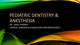 PEDIATRIC DENTISTRY &
ANESTHESIA
DR . SAJAL SHARMA
( DENTAL SURGEON & CONSULTANT IMPLANTOLOGIST )
 