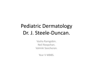Pediatric Dermatology
Dr. J. Steele-Duncan.
Vasha Ramgobin.
Neil Roopchan.
Valmiki Seecheran.
Year V MBBS.
 