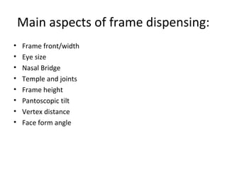 Main aspects of frame dispensing:
• Frame front/width
• Eye size
• Nasal Bridge
• Temple and joints
• Frame height
• Pantoscopic tilt
• Vertex distance
• Face form angle
 