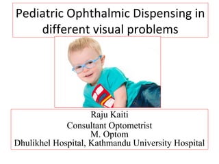 Pediatric Ophthalmic Dispensing in
different visual problems
Raju Kaiti
Consultant Optometrist
M. Optom
Dhulikhel Hospital, Kathmandu University Hospital
 