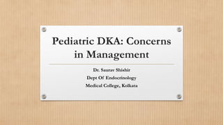 Pediatric DKA: Concerns
in Management
Dr. Saurav Shishir
Dept Of Endocrinology
Medical College, Kolkata
 
