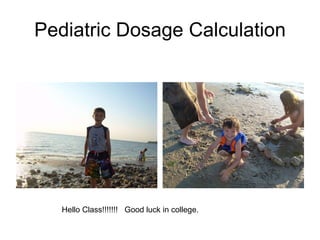 Pediatric Dosage Calculation Hello Class!!!!!!!  Good luck in college. 
