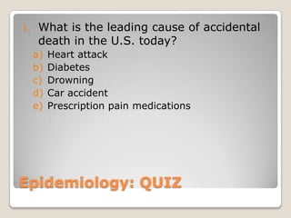 1.    What is the leading cause of accidental
      death in the U.S. today?
     a)   Heart attack
     b)   Diabetes
     c)   Drowning
     d)   Car accident
     e)   Prescription pain medications




Epidemiology: QUIZ
 