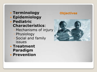    Terminology              Objectives
   Epidemiology
   Pediatric
    Characteristics:
    ◦ Mechanisms of injury
    ◦ Physiology
    ◦ Social and family
      issues
 Treatment
  Paradigm
 Prevention
 