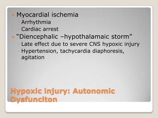    Myocardial ischemia
    ◦ Arrhythmia
    ◦ Cardiac arrest
   “Diencephalic –hypothalamaic storm”
    ◦ Late effect due to severe CNS hypoxic injury
    ◦ Hypertension, tachycardia diaphoresis,
      agitation




Hypoxic injury: Autonomic
Dysfunciton
 