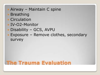    Airway – Maintain C spine
   Breathing
   Circulation
   IV-O2-Monitor
   Disability – GCS, AVPU
   Exposure – Remove clothes, secondary
    survey




The Trauma Evaluation
 