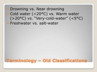  Drowning vs. Near drowning
 Cold water (<20°C) vs. Warm water
  (>20°C) vs. “Very-cold-water” (<5°C)
 Freshwater vs. salt-water




Terminology – Old Classifications
 