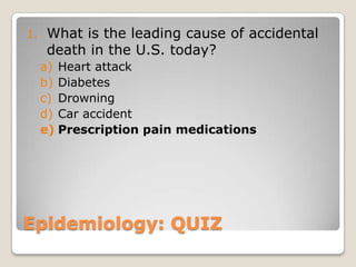 1.   What is the leading cause of accidental
     death in the U.S. today?
     a) Heart attack
     b) Diabetes
     c) Drowning
     d) Car accident
     e) Prescription pain medications




Epidemiology: QUIZ
 