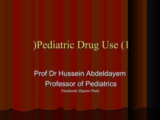 Pediatric Drug Use (1Pediatric Drug Use (1((
Prof Dr Hussein AbdeldayemProf Dr Hussein Abdeldayem
Professor of PediatricsProfessor of Pediatrics
Facebook/ Dayem PedoFacebook/ Dayem Pedo
 