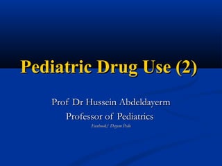 Pediatric Drug Use (2)Pediatric Drug Use (2)
Prof Dr Hussein AbdeldayermProf Dr Hussein Abdeldayerm
Professor of PediatricsProfessor of Pediatrics
Facebook/ Dayem PedoFacebook/ Dayem Pedo
 