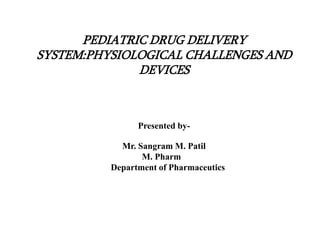 PEDIATRIC DRUG DELIVERY
SYSTEM:PHYSIOLOGICAL CHALLENGES AND
DEVICES
Presented by-
Mr. Sangram M. Patil
M. Pharm
Department of Pharmaceutics
1
 