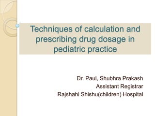 Techniques of calculation and
 prescribing drug dosage in
      pediatric practice


              Dr. Paul, Shubhra Prakash
                      Assistant Registrar
       Rajshahi Shishu(children) Hospital
 