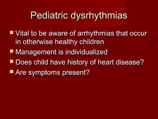 Pediatric dysrhythmias
 Vital to be aware of arrhythmias that occur
  in otherwise healthy children
 Management is individualized
 Does child have history of heart disease?
 Are symptoms present?
 