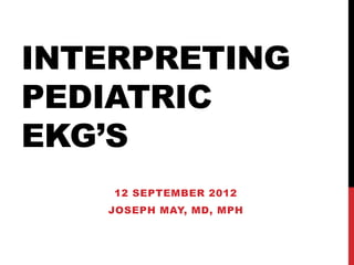INTERPRETING
PEDIATRIC
EKG’S
    12 SEPTEMBER 2012
   JOSEPH MAY, MD, MPH
 