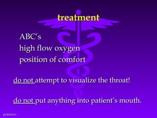 treatment
ABC’s
high flow oxygen
position of comfort
do not attempt to visualize the throat!
do not put anything into patient’s mouth.
pediatrics

 