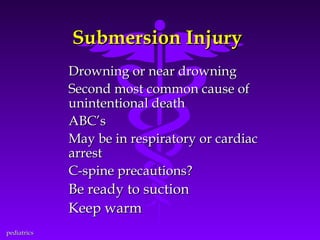 Submersion Injury
Drowning or near drowning
Second most common cause of
unintentional death
ABC’s
May be in respiratory or cardiac
arrest
C-spine precautions?

Be ready to suction
Keep warm
pediatrics

 