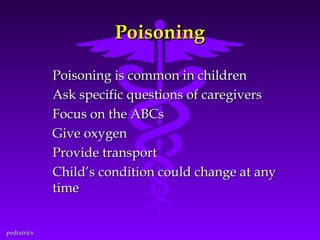 Poisoning
Poisoning is common in children
Ask specific questions of caregivers
Focus on the ABCs
Give oxygen
Provide transport
Child’s condition could change at any
time
pediatrics

 
