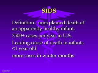 SIDS
Definition - unexplained death of
an apparently healthy infant.
7500+ cases per year in U.S.
Leading cause of death in infants
<1 year old
more cases in winter months
pediatrics

 