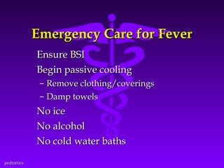 Emergency Care for Fever
Ensure BSI
Begin passive cooling
– Remove clothing/coverings
– Damp towels

No ice
No alcohol
No cold water baths
pediatrics

 