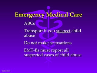 Emergency Medical Care
ABCs
Transport if you suspect child
abuse
Do not make accusations
EMT-Bs must report all
suspected cases of child abuse

pediatrics

 