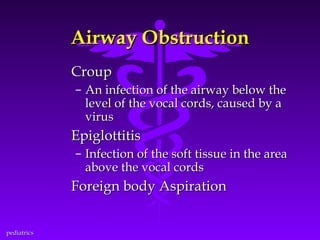 Airway Obstruction
Croup
– An infection of the airway below the
level of the vocal cords, caused by a
virus

Epiglottitis
– Infection of the soft tissue in the area
above the vocal cords

Foreign body Aspiration
pediatrics

 