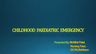 CHILDHOOD PAEDIATRIC EMERGENCY
PresentedBy;Mr.MihirPatel,
NursingTutor,
GCON,Siddhpur.
 