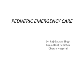 PEDIATRIC EMERGENCY CARE
Dr. Raj Gaurav Singh
Consultant Pediatric
Charak Hospital
 