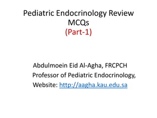 Pediatric Endocrinology Review
MCQs
(Part-1)
Abdulmoein Eid Al-Agha, FRCPCH
Professor of Pediatric Endocrinology,
Website: http://aagha.kau.edu.sa
 