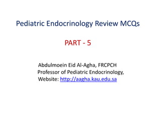 Pediatric Endocrinology Review MCQs
PART - 5
Abdulmoein Eid Al-Agha, FRCPCH
Professor of Pediatric Endocrinology,
Website: http://aagha.kau.edu.sa
 