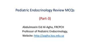 Pediatric Endocrinology Review MCQs
(Part-3)
Abdulmoein Eid Al-Agha, FRCPCH
Professor of Pediatric Endocrinology,
Website: http://aagha.kau.edu.sa
 