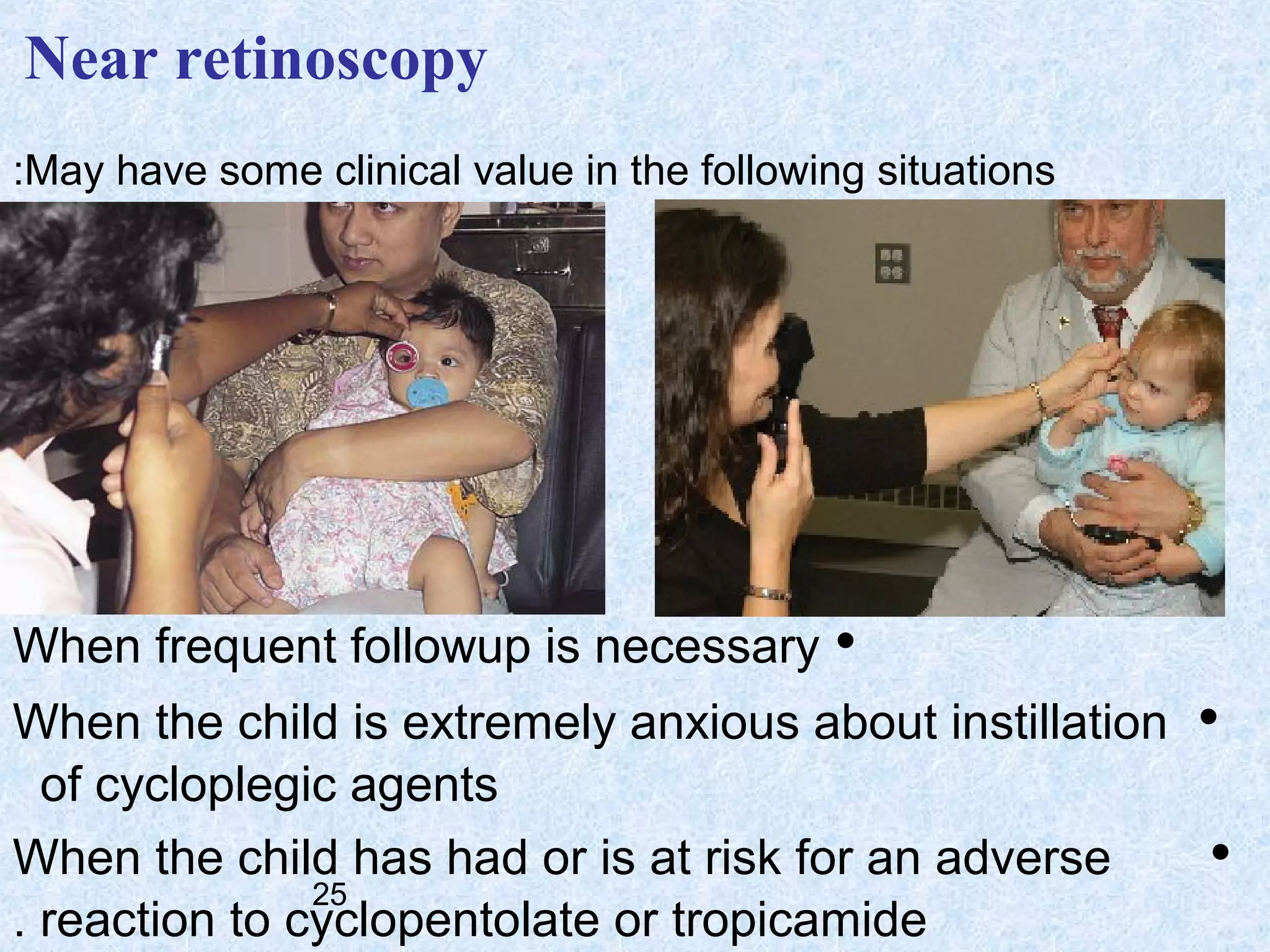 Near retinoscopy
:May have some clinical value in the following situations

When frequent followup is necessary •
When the child is extremely anxious about instillation
of cycloplegic agents
When the child has had or is at risk for an adverse
25
. reaction to cyclopentolate or tropicamide

•
•

 