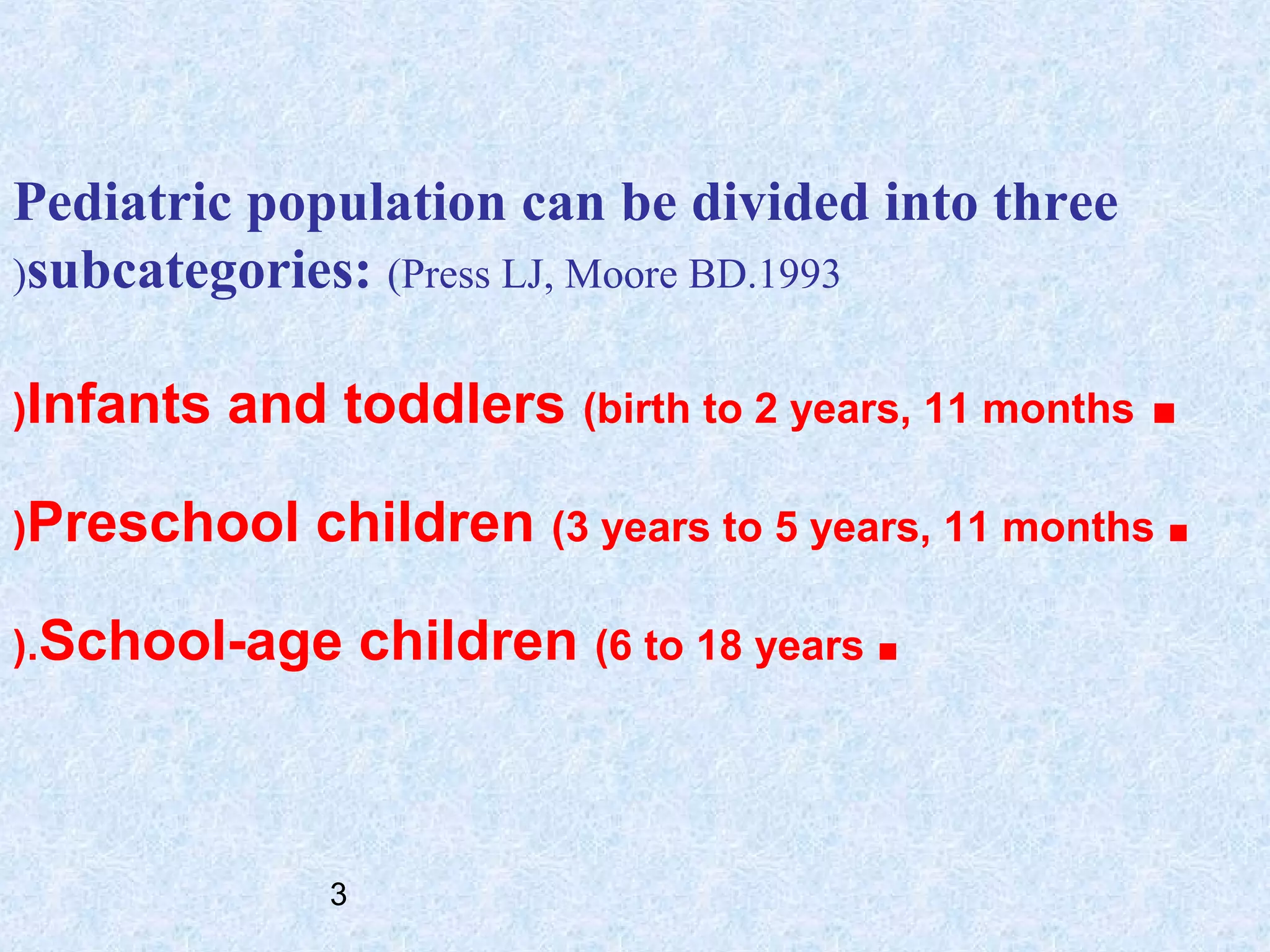 Pediatric population can be divided into three
(subcategories: (Press LJ, Moore BD.1993
(Infants

and toddlers (birth to 2 years, 11 months ■

(Preschool

children (3 years to 5 years, 11 months ■

(.School-age

3

children (6 to 18 years ■

 