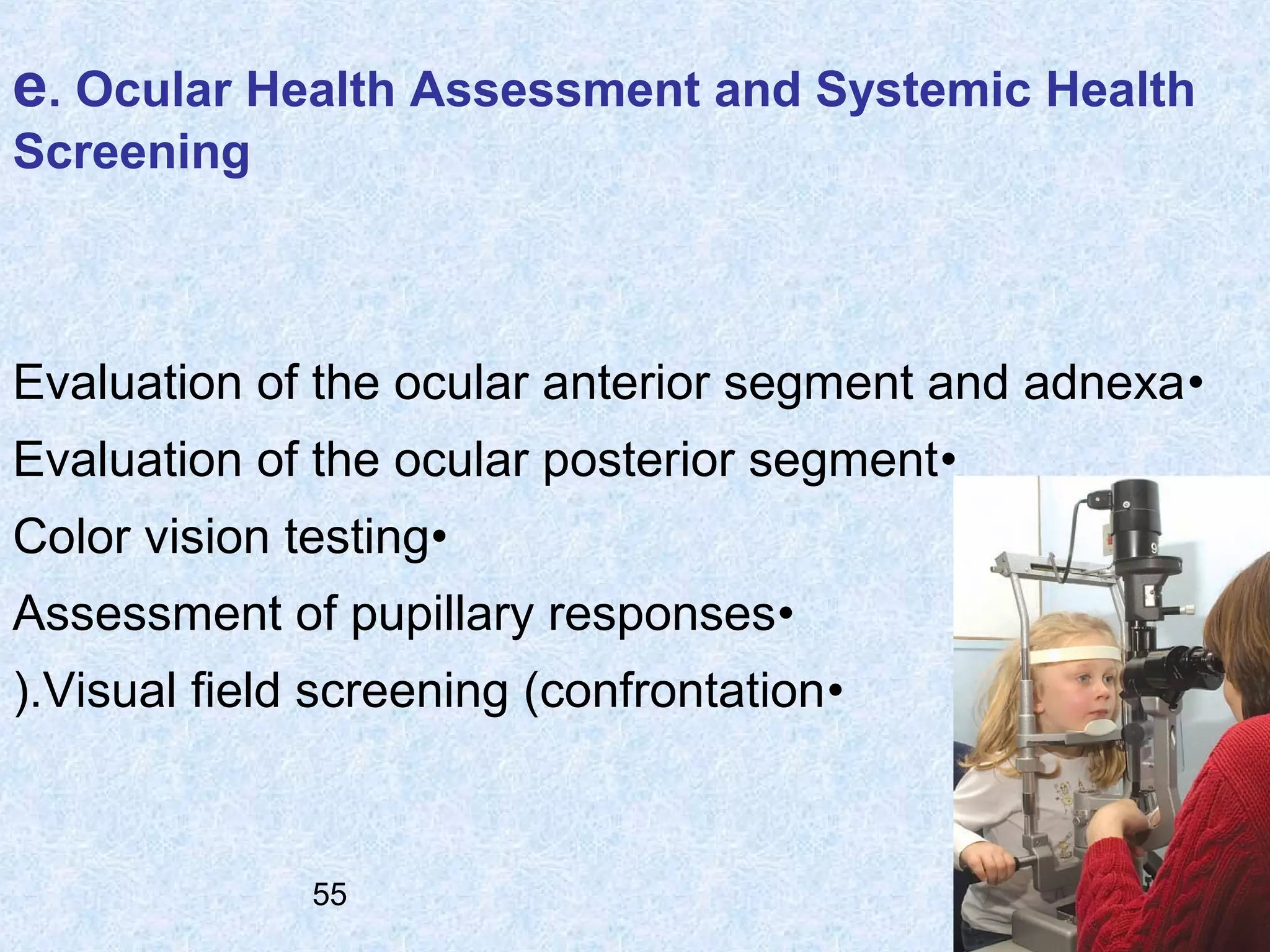 e. Ocular Health Assessment and Systemic Health
Screening

Evaluation of the ocular anterior segment and adnexa •
Evaluation of the ocular posterior segment •
Color vision testing•
Assessment of pupillary responses•
(.Visual field screening (confrontation•

55

 