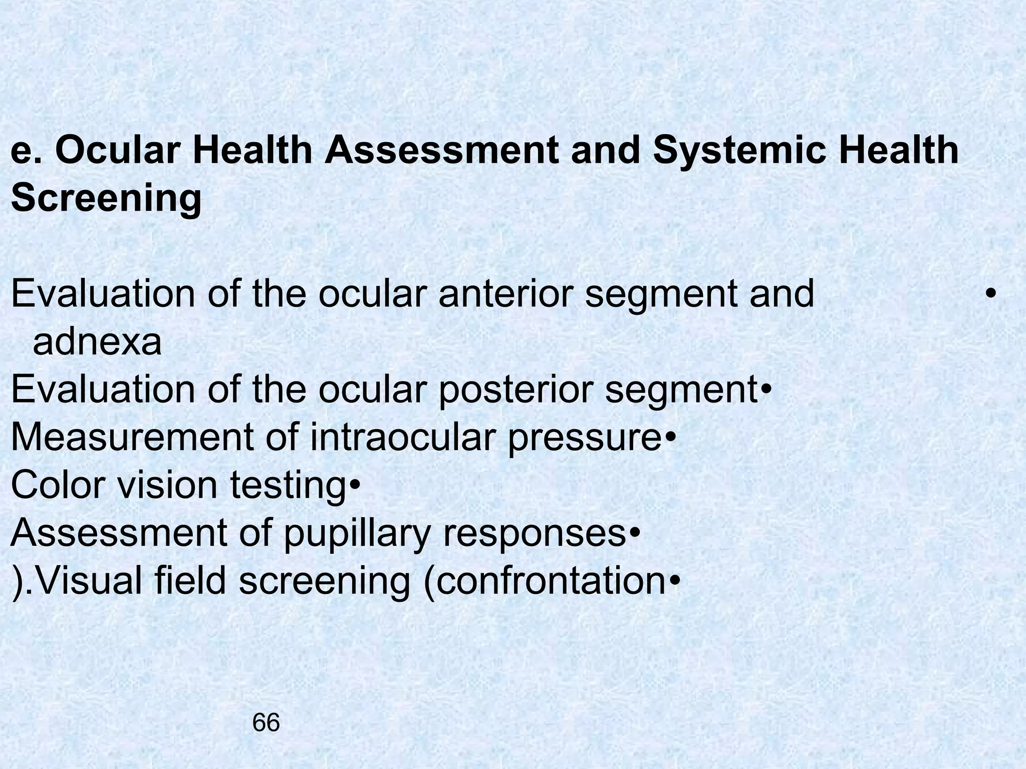 e. Ocular Health Assessment and Systemic Health
Screening
Evaluation of the ocular anterior segment and
adnexa
Evaluation of the ocular posterior segment •
Measurement of intraocular pressure•
Color vision testing•
Assessment of pupillary responses•
(.Visual field screening (confrontation•

66

•

 