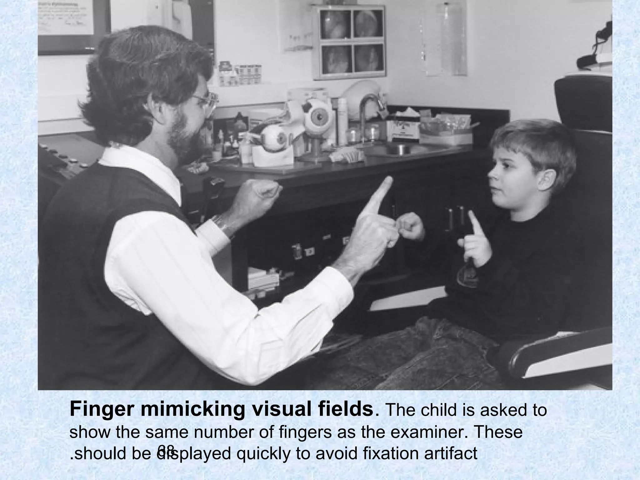 Finger mimicking visual fields. The child is asked to
show the same number of fingers as the examiner. These
68
.should be displayed quickly to avoid fixation artifact

 