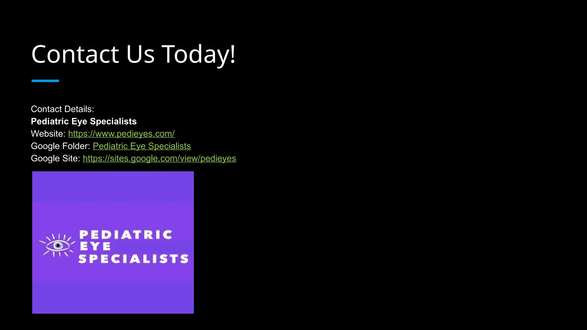 Contact Us Today!
Contact Details:
Pediatric Eye Specialists
Website: https://www.pedieyes.com/
Google Folder: Pediatric Eye Specialists
Google Site: https://sites.google.com/view/pedieyes
 