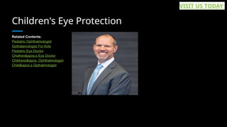 Children's Eye Protection
Related Contents:
Pediatric Ophthalmologist
Opthalamologist For Kids
Pediatric Eye Doctor
Chidlren's Eye Doctor
Childrens' Ophthalmologist
Child's Opthalmologist
VISIT US TODAY
 