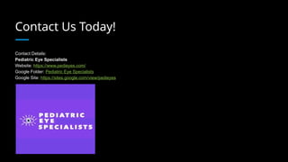 Contact Us Today!
Contact Details:
Pediatric Eye Specialists
Website: https://www.pedieyes.com/
Google Folder: Pediatric Eye Specialists
Google Site: https://sites.google.com/view/pedieyes
 