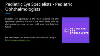 Pediatric Eye Specialists - Pediatric
Ophthalmologists
Pediatric Eye Specialists is the most experienced and
specialized pediatric practice in the North Texas, offering
distinguised eye care so your child sees their brightest
future.
For more important information, please visit us today at
https://www.pedieyes.com/
 